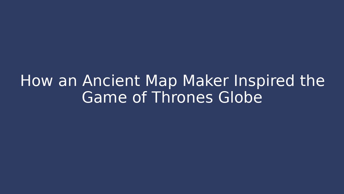 How an Ancient Map Maker Inspired the Game of Thrones Globe - Create More Assets