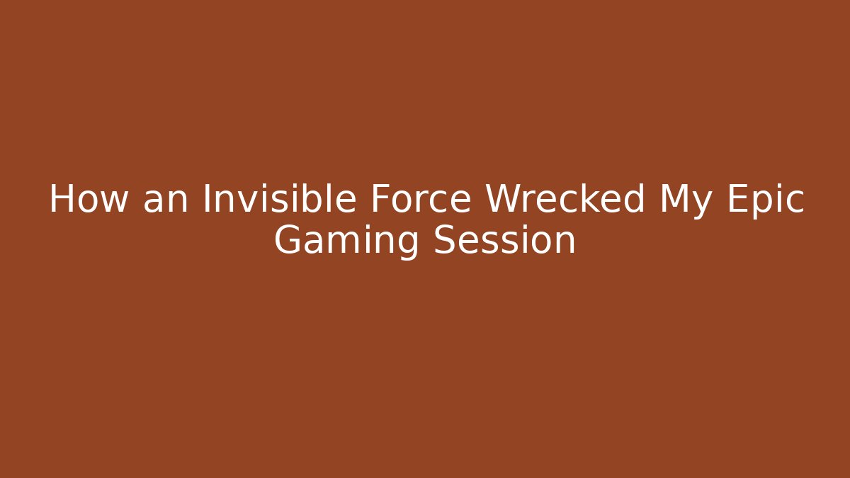 How an Invisible Force Wrecked My Epic Gaming Session