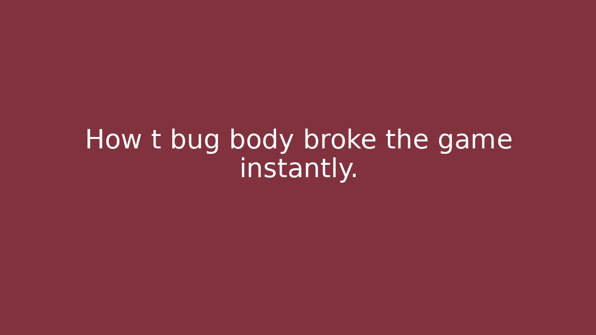 How t bug body broke the game instantly.