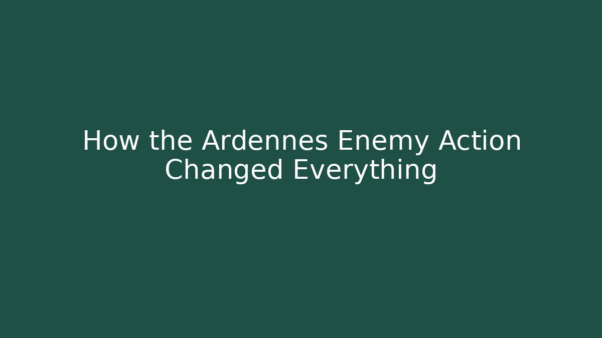 How the Ardennes Enemy Action Changed Everything