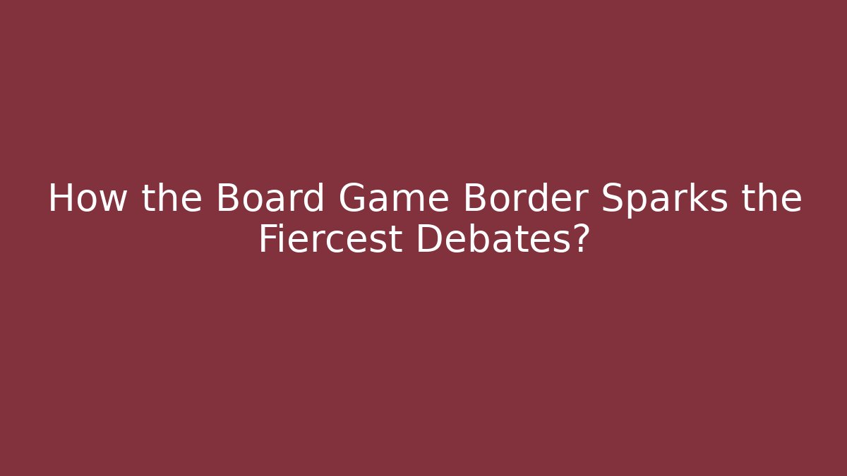 How the Board Game Border Sparks the Fiercest Debates?