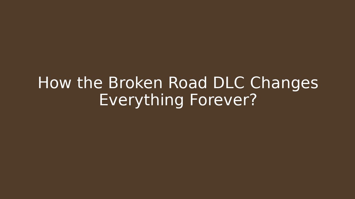 How the Broken Road DLC Changes Everything Forever?