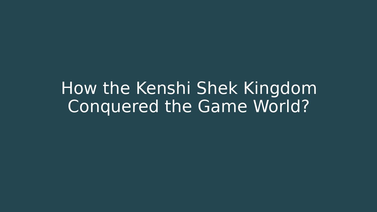 How the Kenshi Shek Kingdom Conquered the Game World?