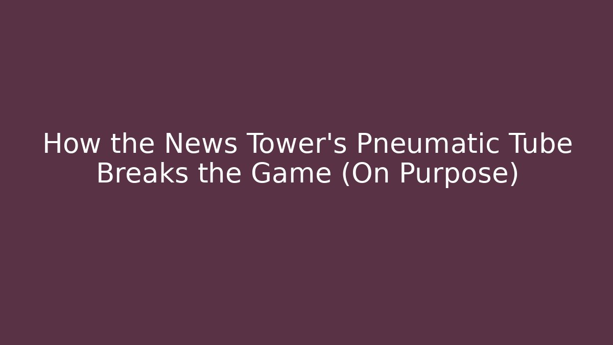 How the News Tower's Pneumatic Tube Breaks the Game (On Purpose)