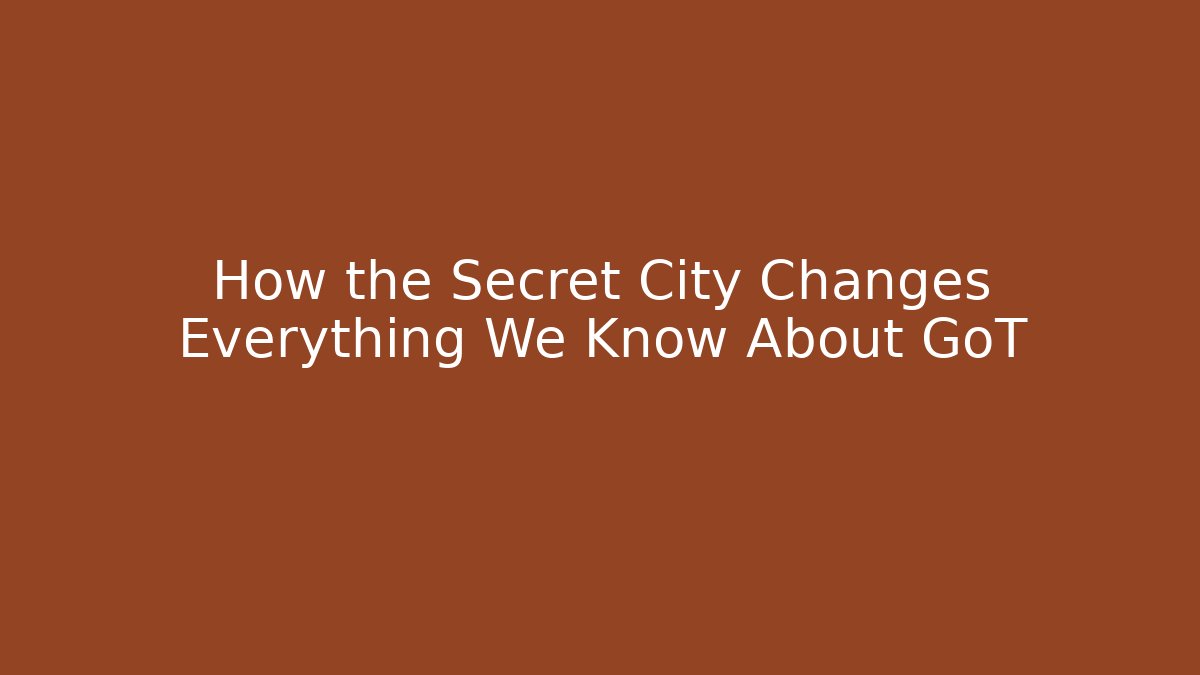 How the Secret City Changes Everything We Know About GoT - Create More Assets