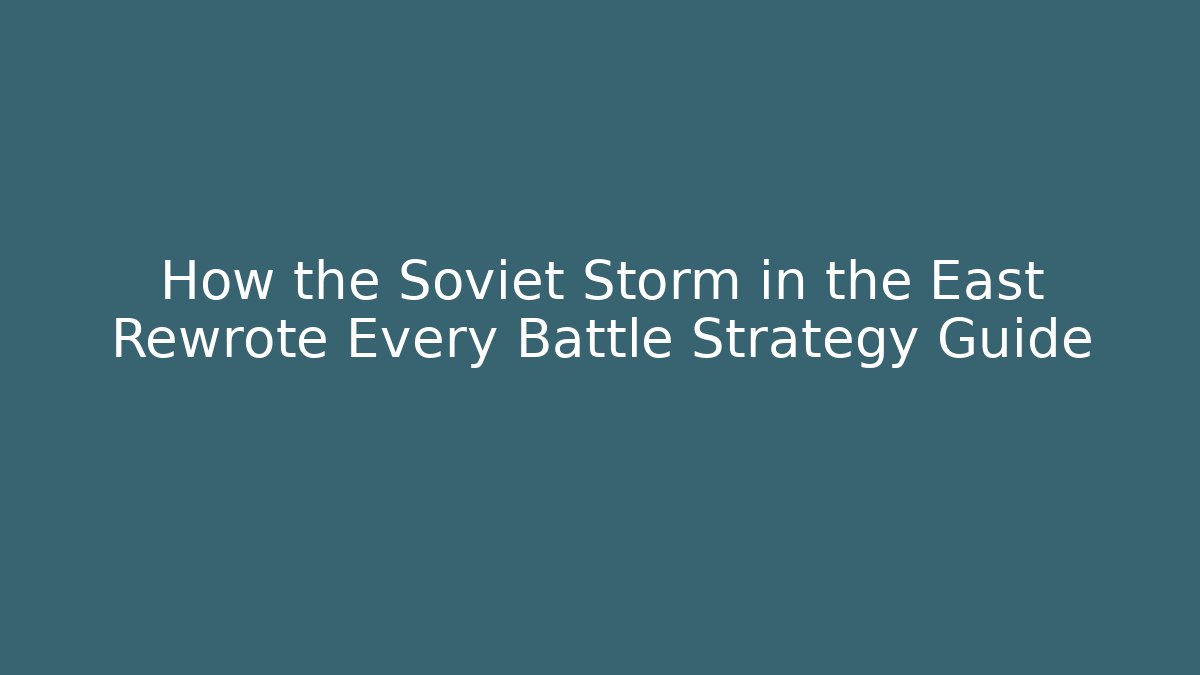 How the Soviet Storm in the East Rewrote Every Battle Strategy Guide