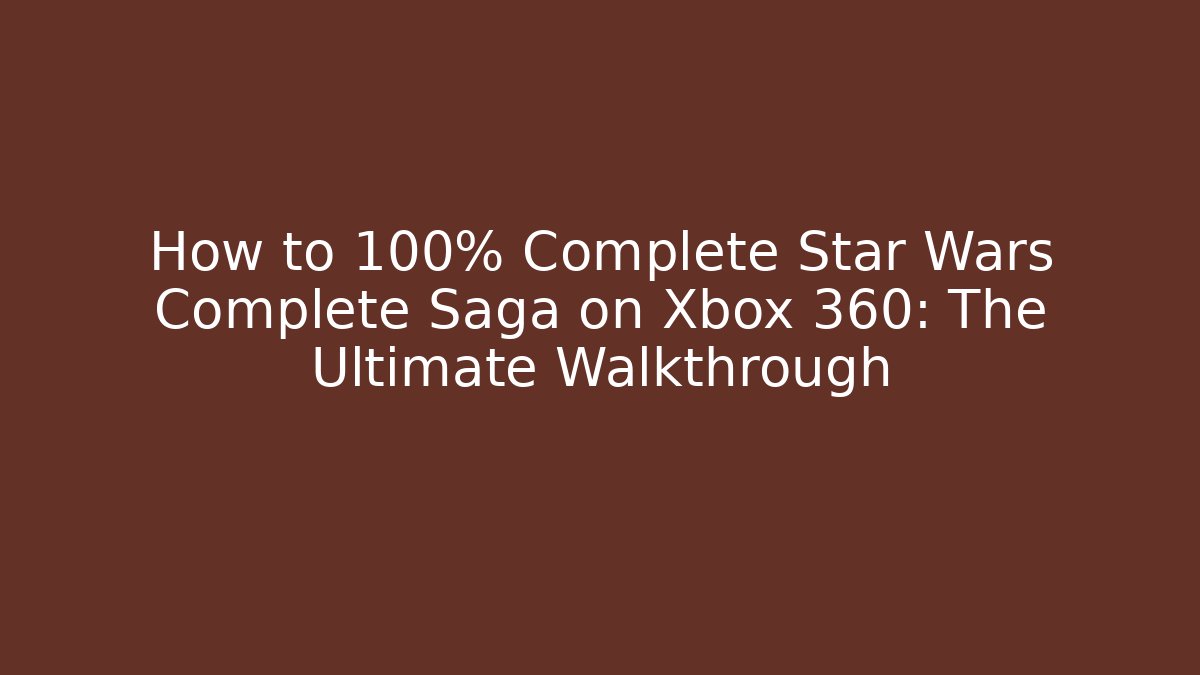 How to 100% Complete Star Wars Complete Saga on Xbox 360: The Ultimate Walkthrough
