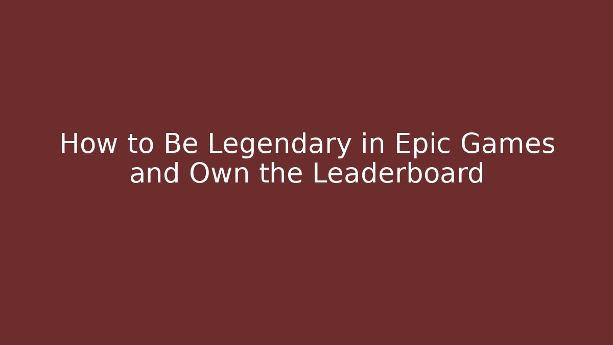How to Be Legendary in Epic Games and Own the Leaderboard