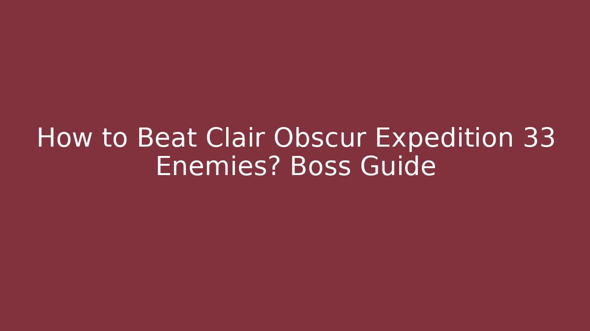 How to Beat Clair Obscur Expedition 33 Enemies? Boss Guide