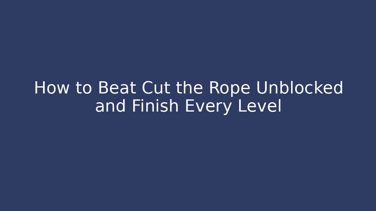 How to Beat Cut the Rope Unblocked and Finish Every Level