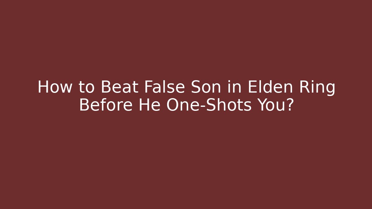 How to Beat False Son in Elden Ring Before He One-Shots You?