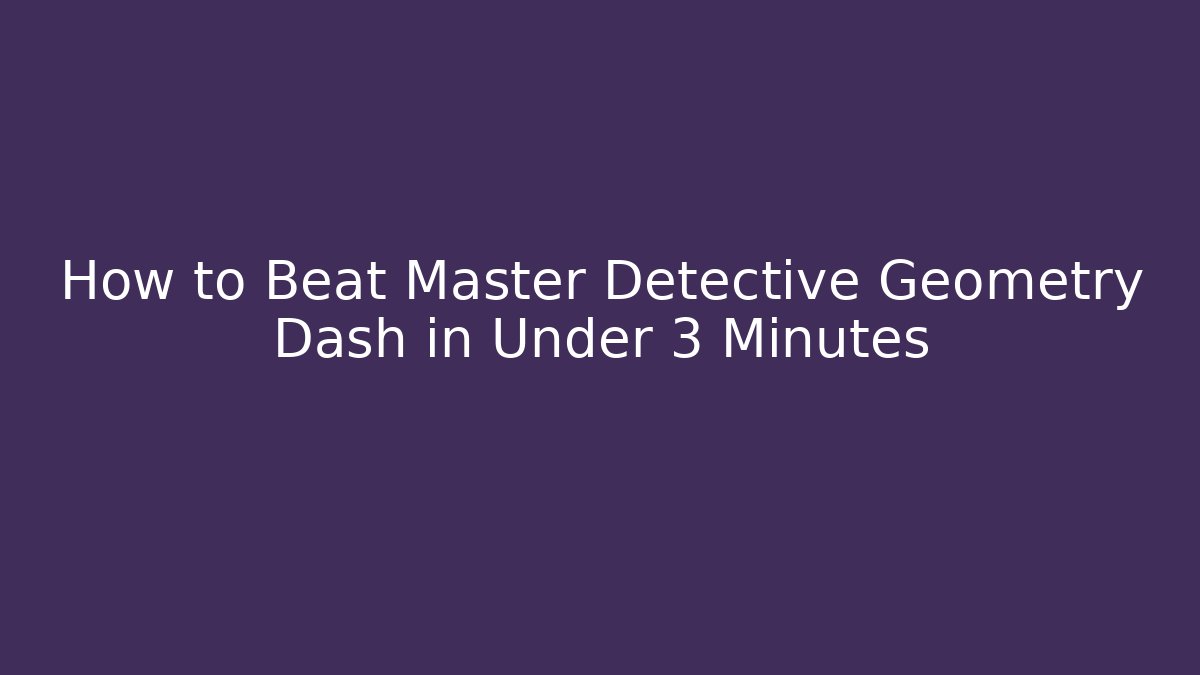 How to Beat Master Detective Geometry Dash in Under 3 Minutes