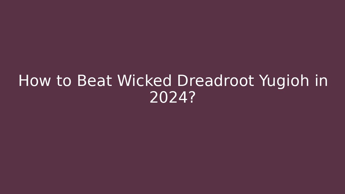 How to Beat Wicked Dreadroot Yugioh in 2024?
