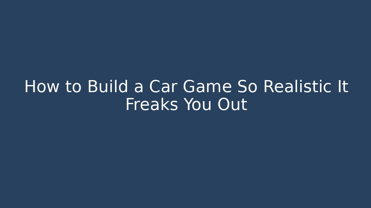 How to Build a Car Game So Realistic It Freaks You Out