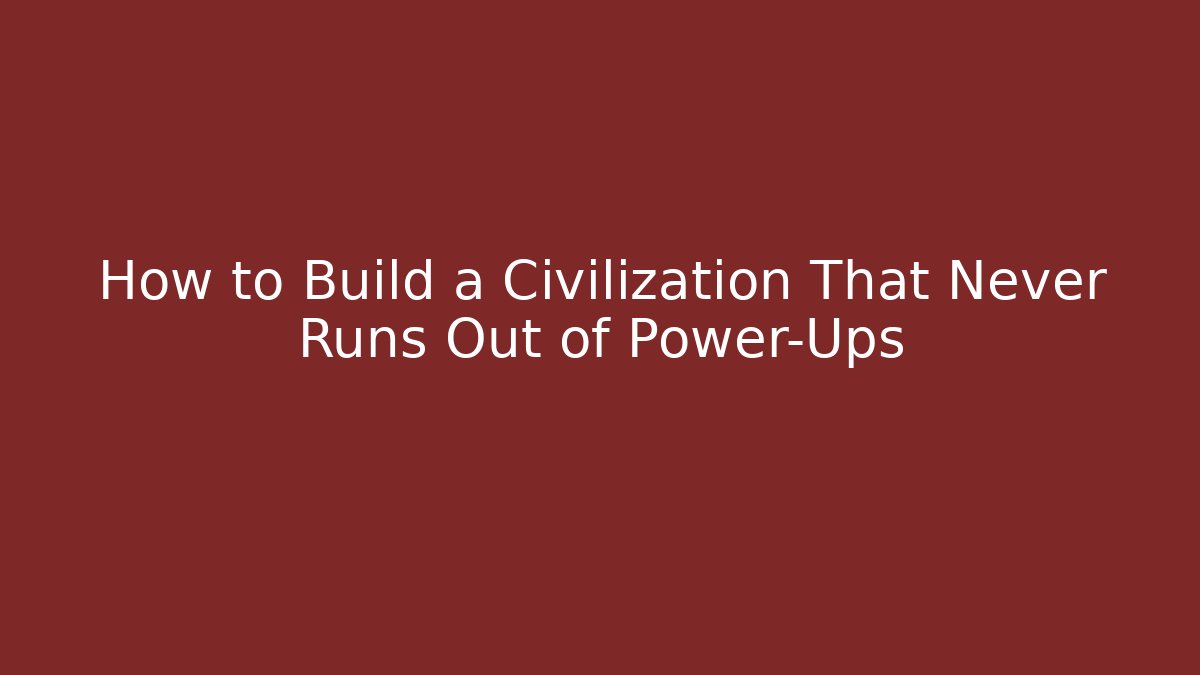 How to Build a Civilization That Never Runs Out of Power-Ups