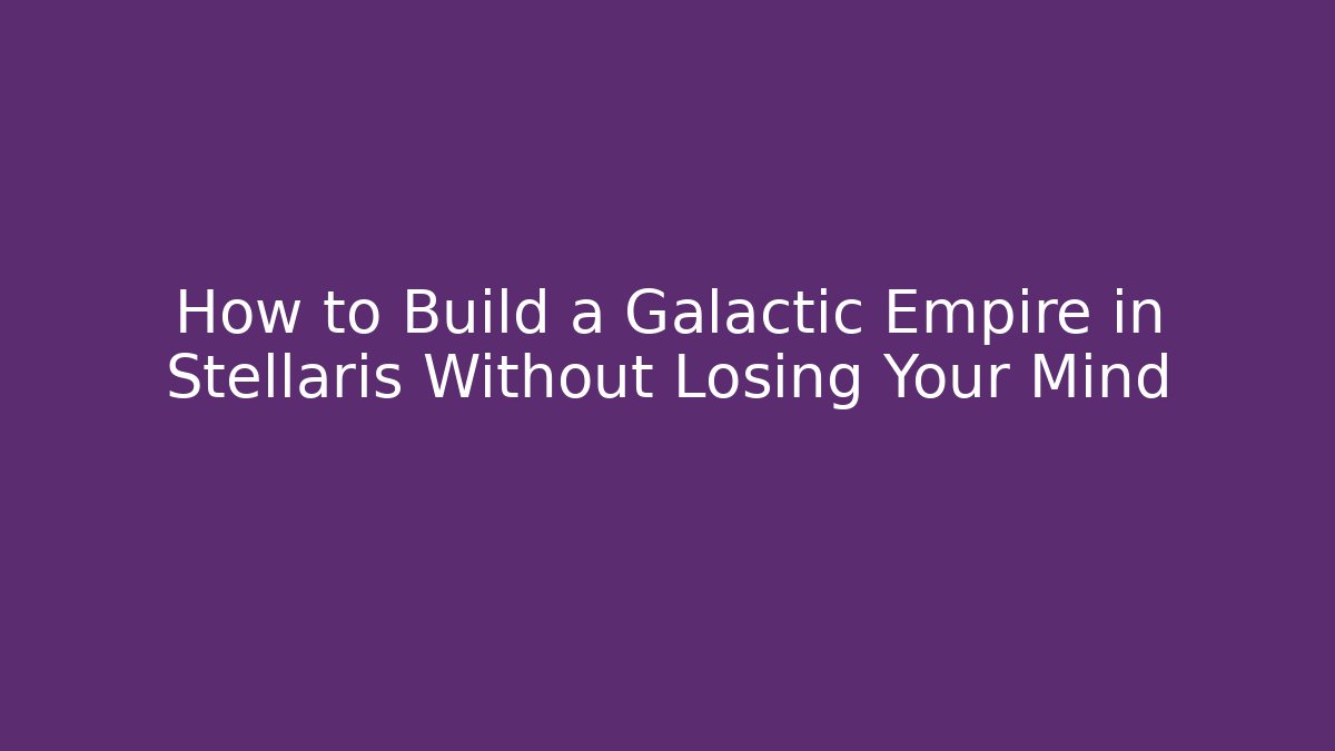 How to Build a Galactic Empire in Stellaris Without Losing Your Mind