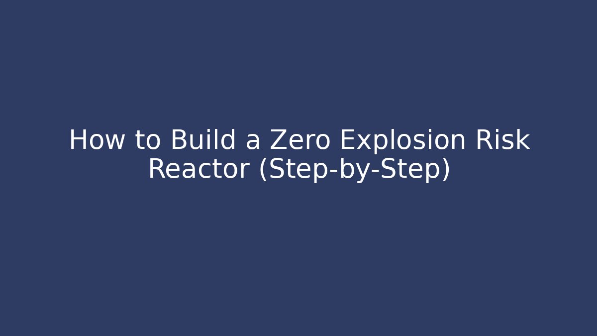 How to Build a Zero Explosion Risk Reactor (Step-by-Step)