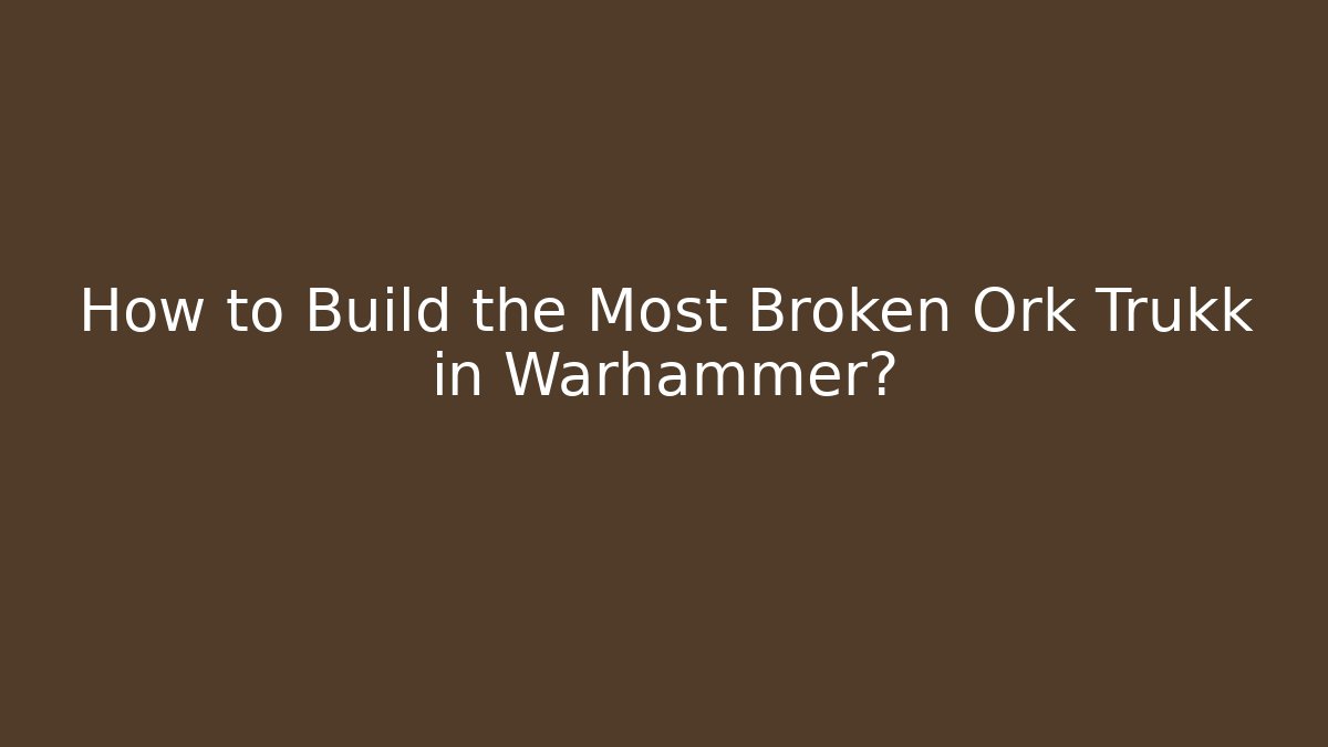 How to Build the Most Broken Ork Trukk in Warhammer?