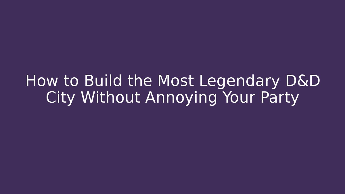 How to Build the Most Legendary D&D City Without Annoying Your Party