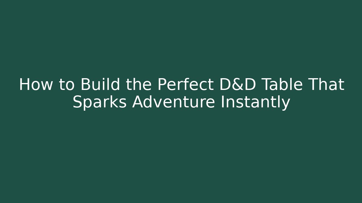 How to Build the Perfect D&D Table That Sparks Adventure Instantly