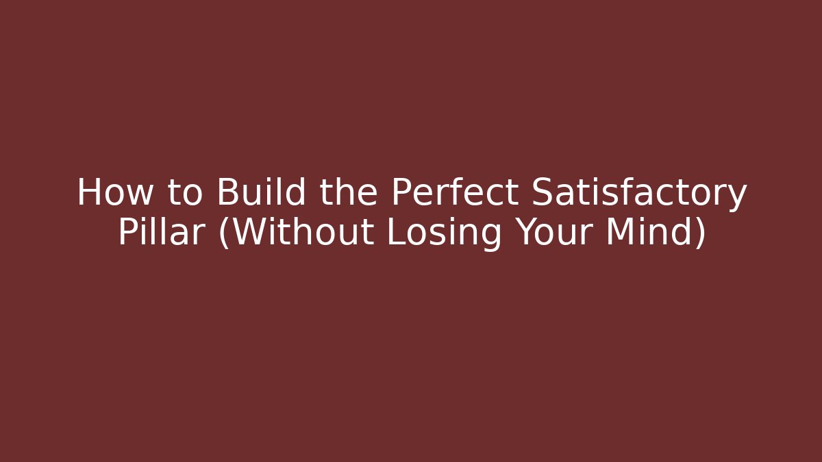 How to Build the Perfect Satisfactory Pillar (Without Losing Your Mind) - Create More Assets