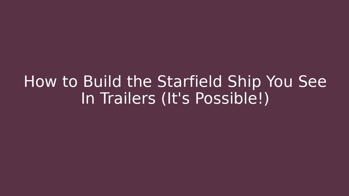 How to Build the Starfield Ship You See In Trailers (It's Possible!)