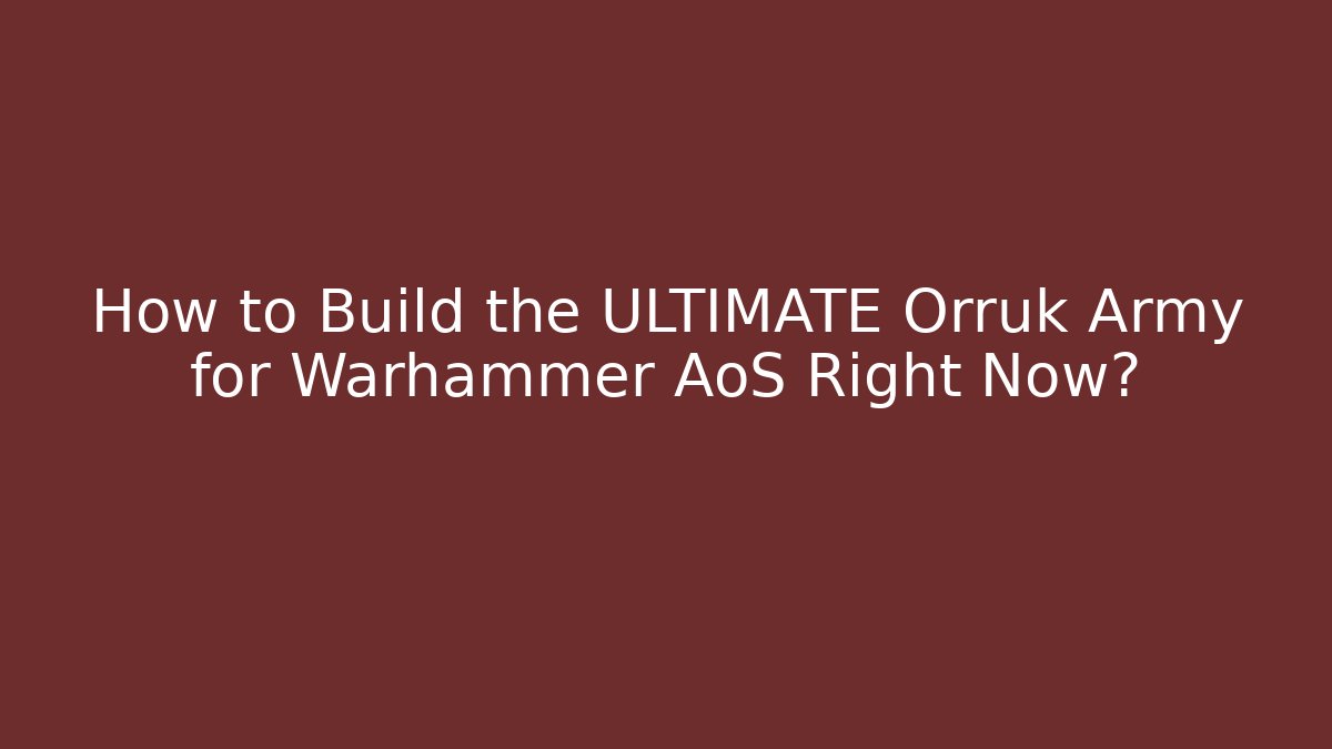 How to Build the ULTIMATE Orruk Army for Warhammer AoS Right Now?