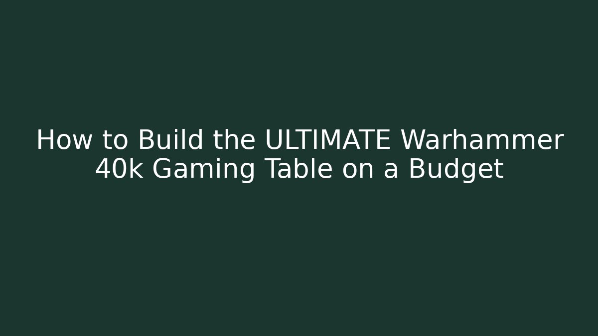 How to Build the ULTIMATE Warhammer 40k Gaming Table on a Budget