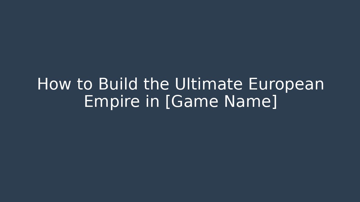 How to Build the Ultimate European Empire in [Game Name]