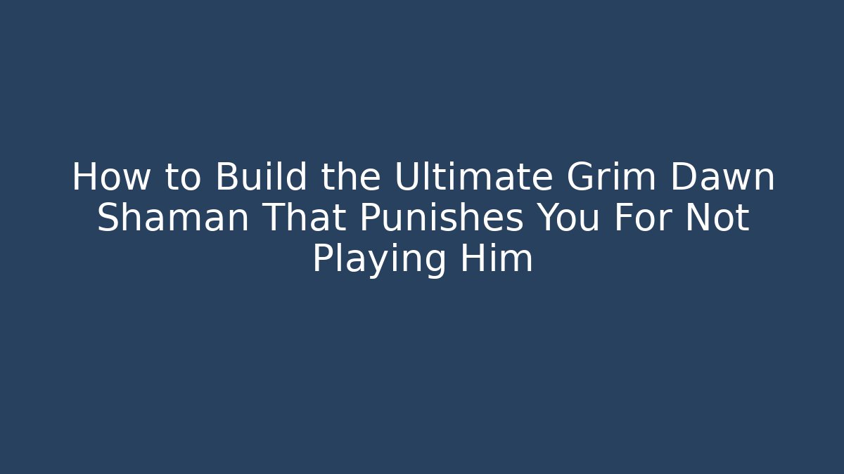How to Build the Ultimate Grim Dawn Shaman That Punishes You For Not Playing Him