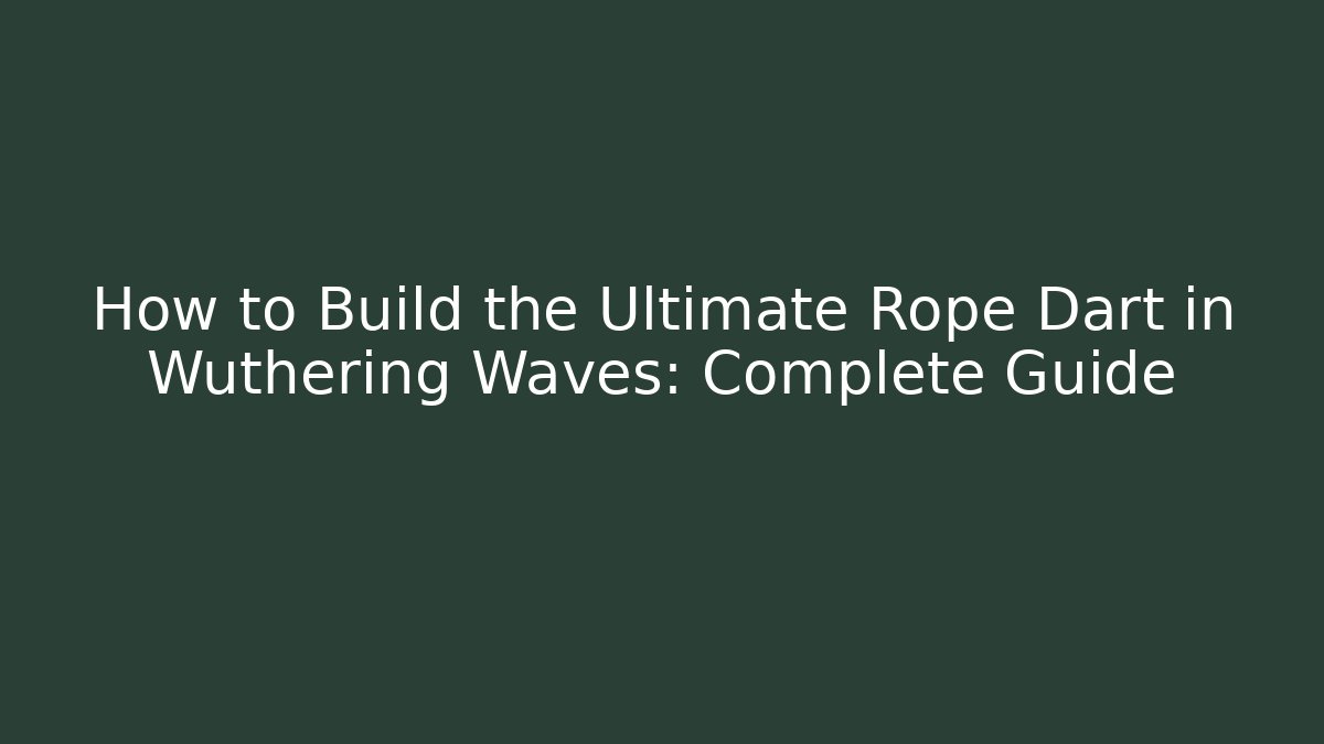How to Build the Ultimate Rope Dart in Wuthering Waves: Complete Guide