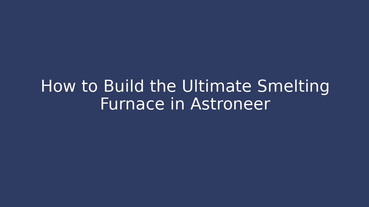 How to Build the Ultimate Smelting Furnace in Astroneer