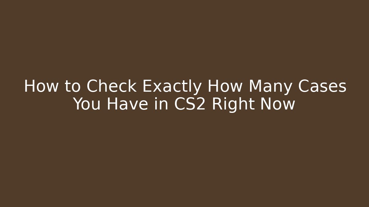 How to Check Exactly How Many Cases You Have in CS2 Right Now