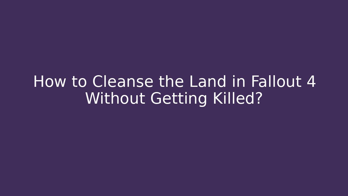 How to Cleanse the Land in Fallout 4 Without Getting Killed?