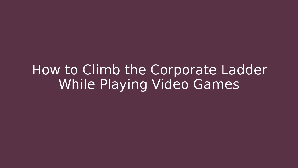How to Climb the Corporate Ladder While Playing Video Games