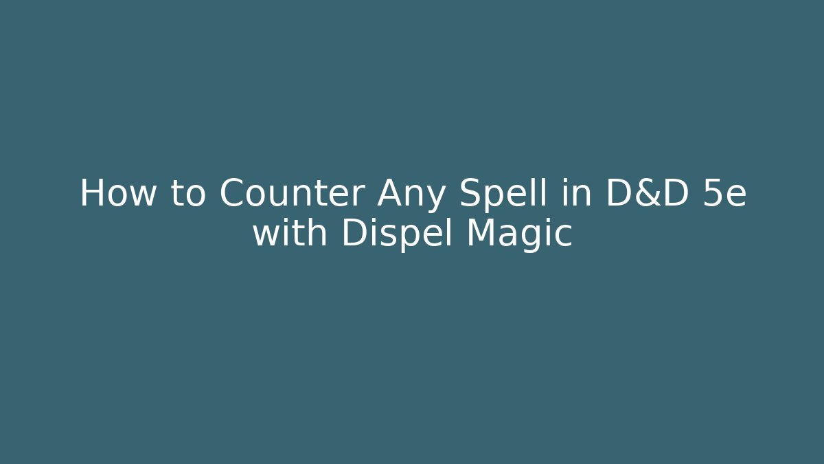 How to Counter Any Spell in D&D 5e with Dispel Magic