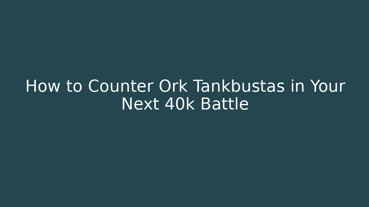 How to Counter Ork Tankbustas in Your Next 40k Battle