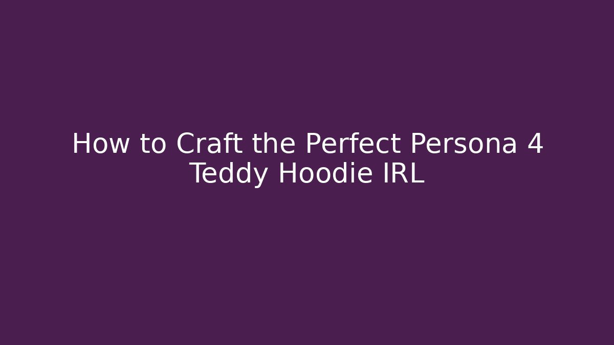 How to Craft the Perfect Persona 4 Teddy Hoodie IRL