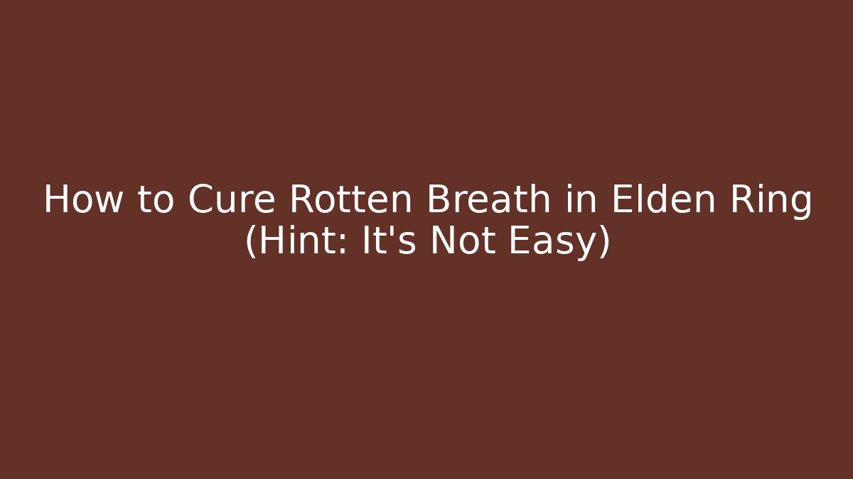 How to Cure Rotten Breath in Elden Ring (Hint: It's Not Easy) - Create More Assets