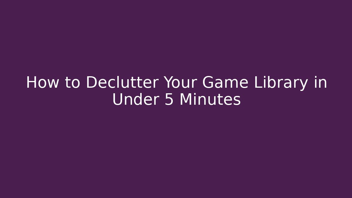 How to Declutter Your Game Library in Under 5 Minutes - Create More Assets