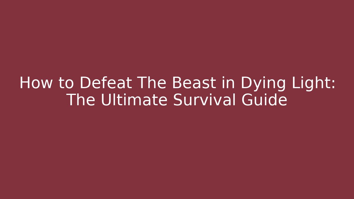 How to Defeat The Beast in Dying Light: The Ultimate Survival Guide