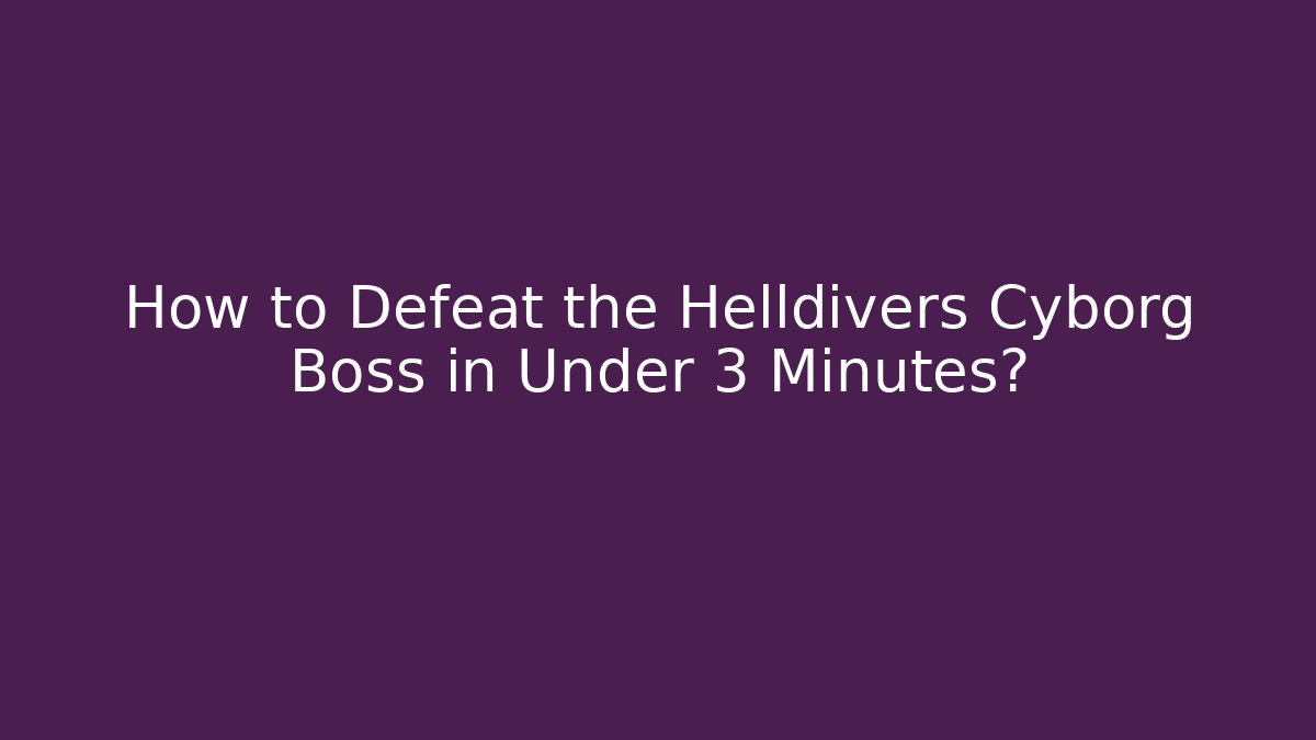 How to Defeat the Helldivers Cyborg Boss in Under 3 Minutes?