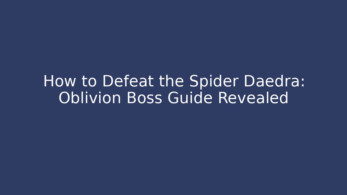 How to Defeat the Spider Daedra: Oblivion Boss Guide Revealed
