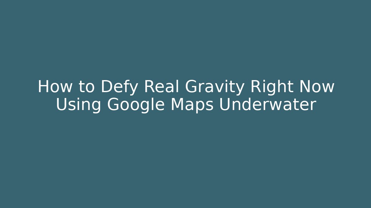 How to Defy Real Gravity Right Now Using Google Maps Underwater