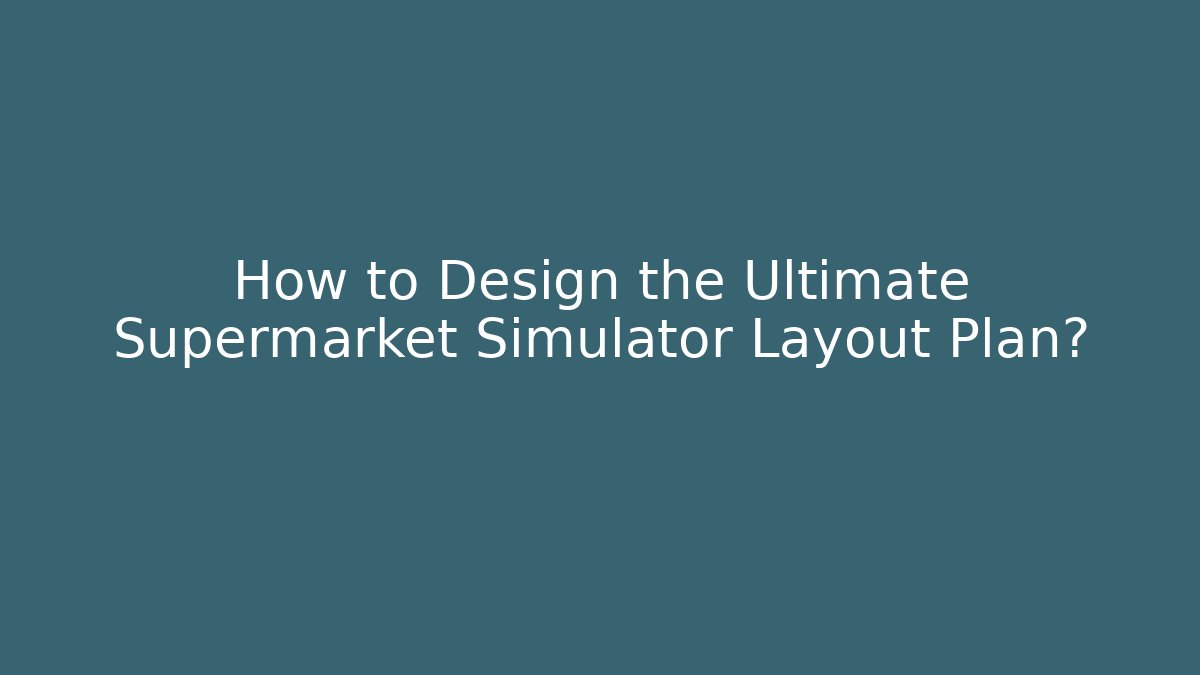 How to Design the Ultimate Supermarket Simulator Layout Plan?