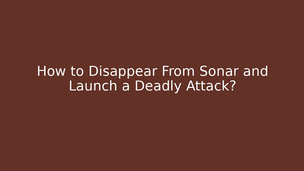 How to Disappear From Sonar and Launch a Deadly Attack?