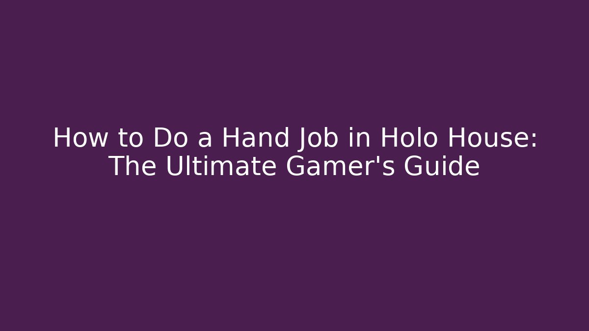 How to Do a Hand Job in Holo House: The Ultimate Gamer’s Guide