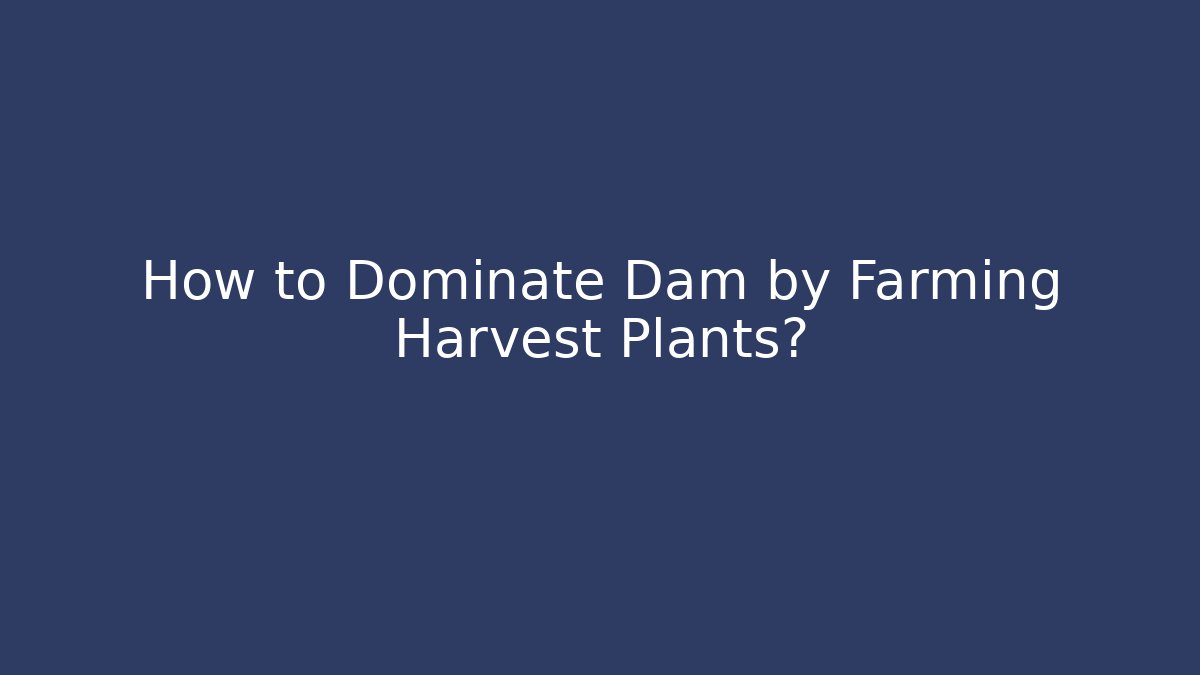How to Dominate Dam by Farming Harvest Plants?