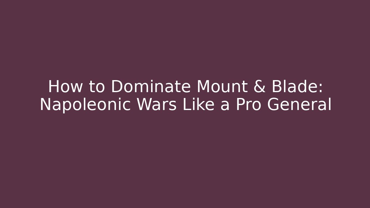 How to Dominate Mount & Blade: Napoleonic Wars Like a Pro General