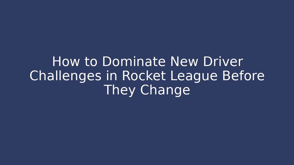How to Dominate New Driver Challenges in Rocket League Before They Change